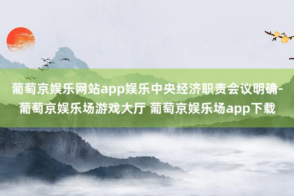 葡萄京娱乐网站app娱乐中央经济职责会议明确-葡萄京娱乐场游戏大厅 葡萄京娱乐场app下载