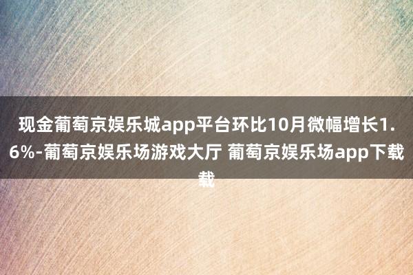 现金葡萄京娱乐城app平台环比10月微幅增长1.6%-葡萄京娱乐场游戏大厅 葡萄京娱乐场app下载