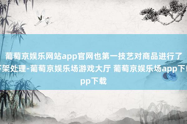 葡萄京娱乐网站app官网也第一技艺对商品进行了下架处理-葡萄京娱乐场游戏大厅 葡萄京娱乐场app下载