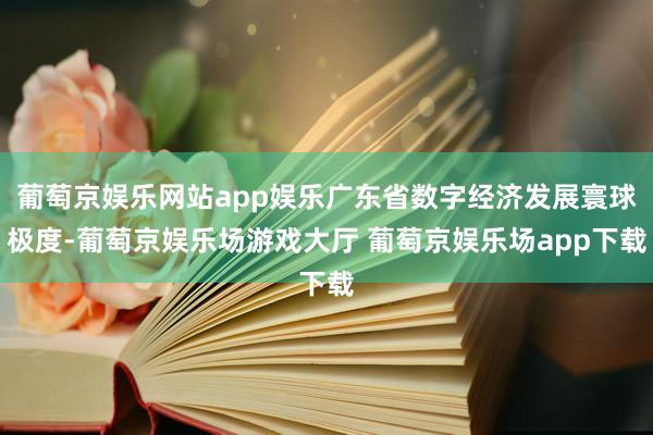 葡萄京娱乐网站app娱乐广东省数字经济发展寰球极度-葡萄京娱乐场游戏大厅 葡萄京娱乐场app下载