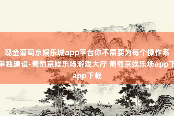 现金葡萄京娱乐城app平台你不需要为每个操作系统单独建设-葡萄京娱乐场游戏大厅 葡萄京娱乐场app下载