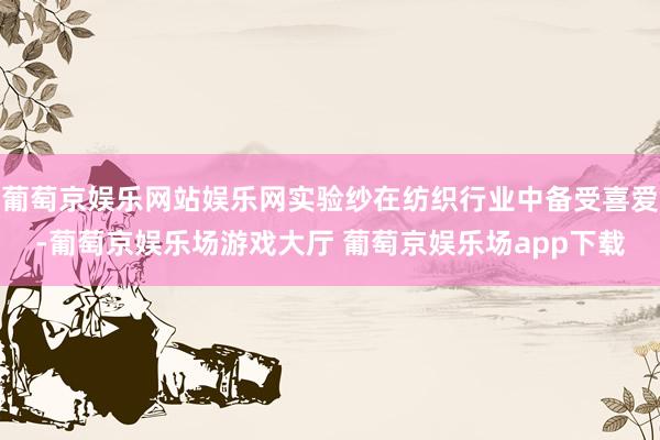 葡萄京娱乐网站娱乐网实验纱在纺织行业中备受喜爱-葡萄京娱乐场游戏大厅 葡萄京娱乐场app下载