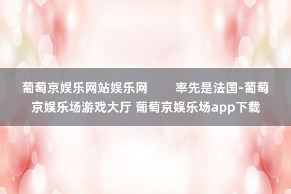 葡萄京娱乐网站娱乐网        率先是法国-葡萄京娱乐场游戏大厅 葡萄京娱乐场app下载