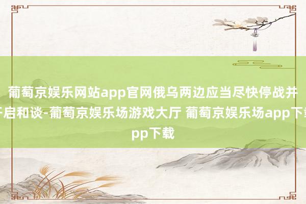 葡萄京娱乐网站app官网俄乌两边应当尽快停战并开启和谈-葡萄京娱乐场游戏大厅 葡萄京娱乐场app下载
