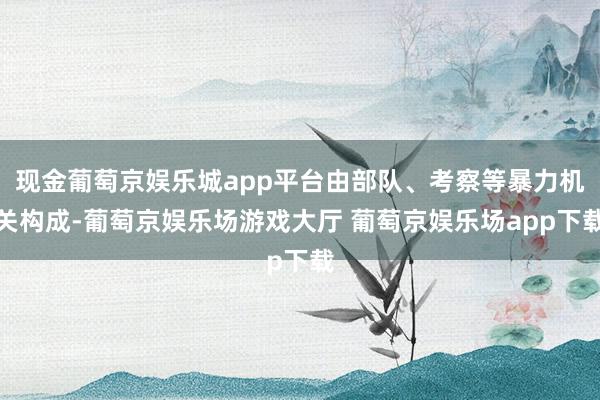现金葡萄京娱乐城app平台由部队、考察等暴力机关构成-葡萄京娱乐场游戏大厅 葡萄京娱乐场app下载