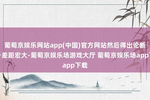 葡萄京娱乐网站app(中国)官方网站然后得出论断城乡差距宏大-葡萄京娱乐场游戏大厅 葡萄京娱乐场app下载
