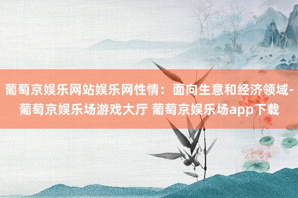 葡萄京娱乐网站娱乐网性情：面向生意和经济领域-葡萄京娱乐场游戏大厅 葡萄京娱乐场app下载