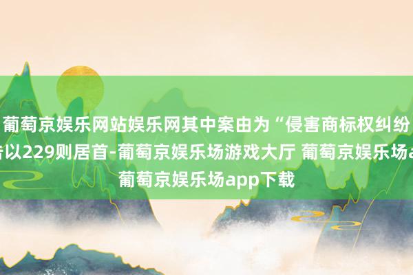 葡萄京娱乐网站娱乐网其中案由为“侵害商标权纠纷”的公告以229则居首-葡萄京娱乐场游戏大厅 葡萄京娱乐场app下载