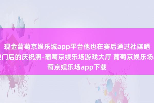 现金葡萄京娱乐城app平台他也在赛后通过社媒晒出我方破门后的庆祝照-葡萄京娱乐场游戏大厅 葡萄京娱乐场app下载