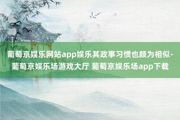 葡萄京娱乐网站app娱乐其政事习惯也颇为相似-葡萄京娱乐场游戏大厅 葡萄京娱乐场app下载
