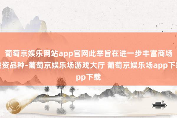 葡萄京娱乐网站app官网此举旨在进一步丰富商场投资品种-葡萄京娱乐场游戏大厅 葡萄京娱乐场app下载