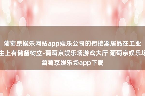 葡萄京娱乐网站app娱乐公司的衔接器居品在工业机器东谈主上有储备树立-葡萄京娱乐场游戏大厅 葡萄京娱乐场app下载