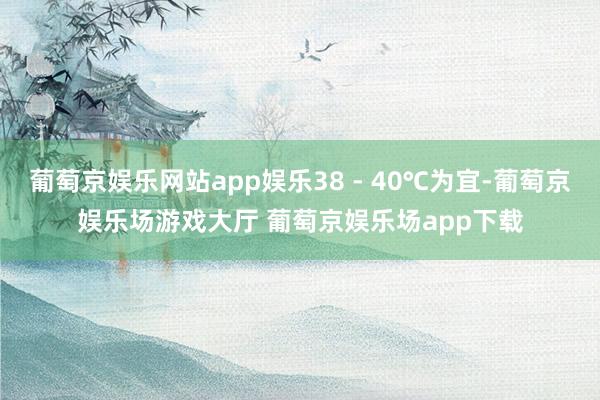 葡萄京娱乐网站app娱乐38 - 40℃为宜-葡萄京娱乐场游戏大厅 葡萄京娱乐场app下载