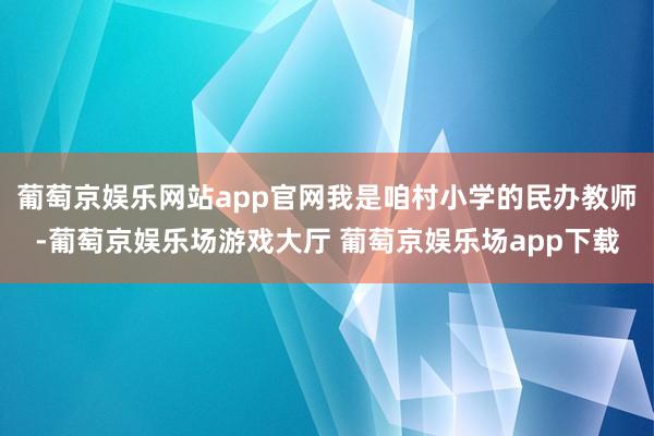 葡萄京娱乐网站app官网我是咱村小学的民办教师-葡萄京娱乐场游戏大厅 葡萄京娱乐场app下载