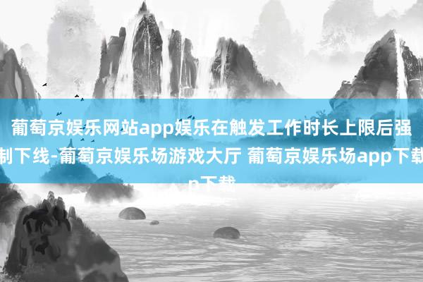 葡萄京娱乐网站app娱乐在触发工作时长上限后强制下线-葡萄京娱乐场游戏大厅 葡萄京娱乐场app下载