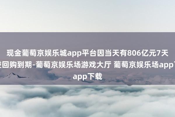 现金葡萄京娱乐城app平台因当天有806亿元7天期逆回购到期-葡萄京娱乐场游戏大厅 葡萄京娱乐场app下载