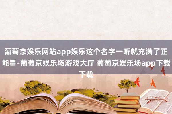 葡萄京娱乐网站app娱乐这个名字一听就充满了正能量-葡萄京娱乐场游戏大厅 葡萄京娱乐场app下载