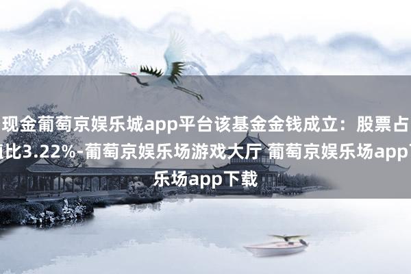 现金葡萄京娱乐城app平台该基金金钱成立：股票占净值比3.22%-葡萄京娱乐场游戏大厅 葡萄京娱乐场app下载