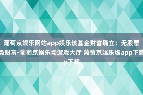 葡萄京娱乐网站app娱乐该基金财富确立：无股票类财富-葡萄京娱乐场游戏大厅 葡萄京娱乐场app下载