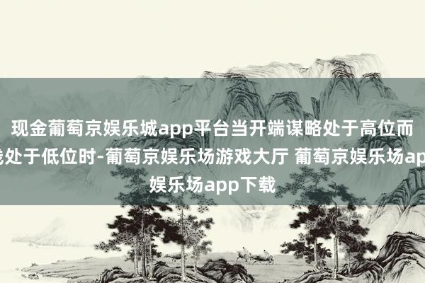 现金葡萄京娱乐城app平台当开端谋略处于高位而分时线处于低位时-葡萄京娱乐场游戏大厅 葡萄京娱乐场app下载