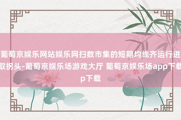 葡萄京娱乐网站娱乐网扫数市集的短期均线齐运行进取拐头-葡萄京娱乐场游戏大厅 葡萄京娱乐场app下载