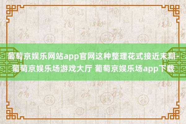 葡萄京娱乐网站app官网这种整理花式接近末期-葡萄京娱乐场游戏大厅 葡萄京娱乐场app下载