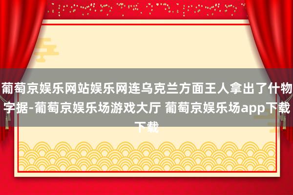 葡萄京娱乐网站娱乐网连乌克兰方面王人拿出了什物字据-葡萄京娱乐场游戏大厅 葡萄京娱乐场app下载