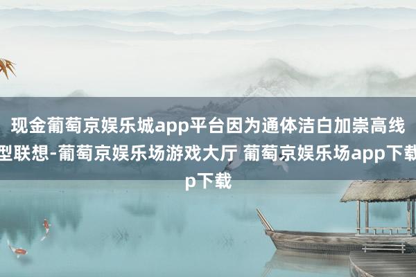 现金葡萄京娱乐城app平台因为通体洁白加崇高线型联想-葡萄京娱乐场游戏大厅 葡萄京娱乐场app下载
