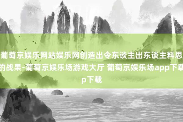葡萄京娱乐网站娱乐网创造出令东谈主出东谈主料思的战果-葡萄京娱乐场游戏大厅 葡萄京娱乐场app下载