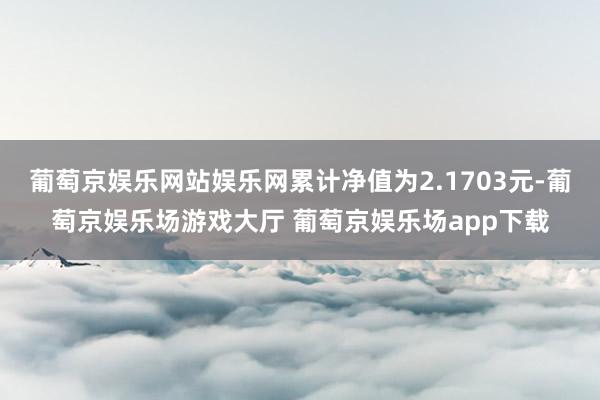 葡萄京娱乐网站娱乐网累计净值为2.1703元-葡萄京娱乐场游戏大厅 葡萄京娱乐场app下载