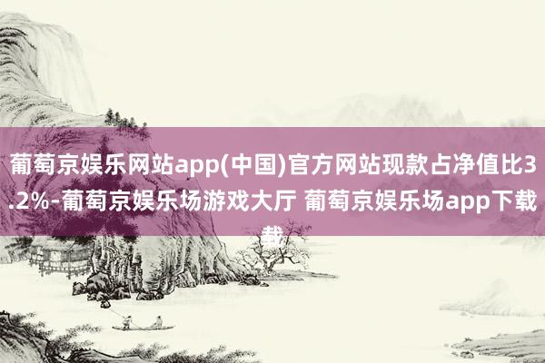 葡萄京娱乐网站app(中国)官方网站现款占净值比3.2%-葡萄京娱乐场游戏大厅 葡萄京娱乐场app下载