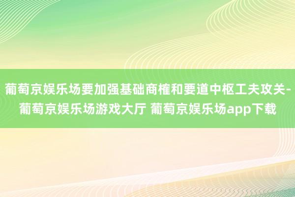 葡萄京娱乐场要加强基础商榷和要道中枢工夫攻关-葡萄京娱乐场游戏大厅 葡萄京娱乐场app下载