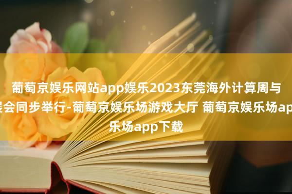 葡萄京娱乐网站app娱乐2023东莞海外计算周与本届展会同步举行-葡萄京娱乐场游戏大厅 葡萄京娱乐场app下载