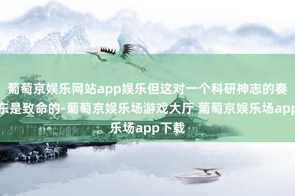 葡萄京娱乐网站app娱乐但这对一个科研神志的奏凯股东是致命的-葡萄京娱乐场游戏大厅 葡萄京娱乐场app下载