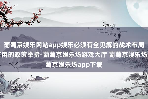 葡萄京娱乐网站app娱乐必须有全见解的战术布局和切实有用的政策举措-葡萄京娱乐场游戏大厅 葡萄京娱乐场app下载