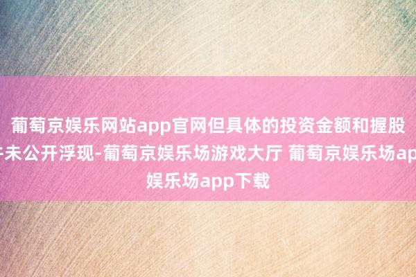 葡萄京娱乐网站app官网但具体的投资金额和握股比例并未公开浮现-葡萄京娱乐场游戏大厅 葡萄京娱乐场app下载