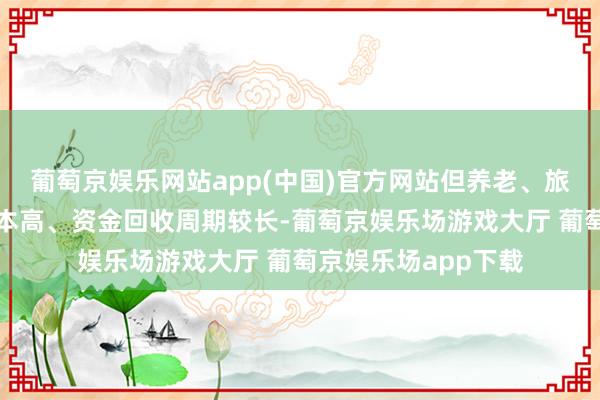 葡萄京娱乐网站app(中国)官方网站但养老、旅游地产表情成立成本高、资金回收周期较长-葡萄京娱乐场游戏大厅 葡萄京娱乐场app下载