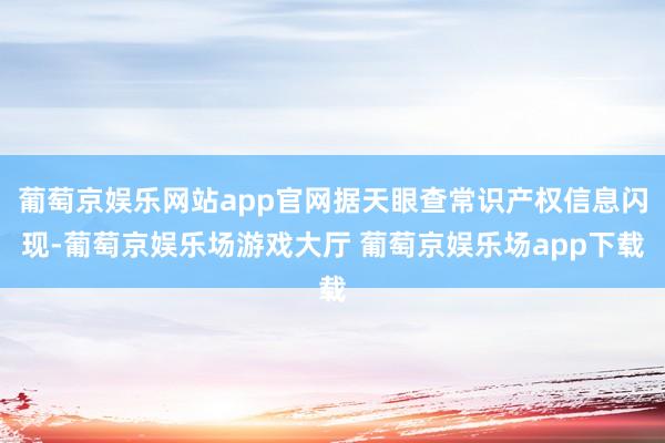 葡萄京娱乐网站app官网据天眼查常识产权信息闪现-葡萄京娱乐场游戏大厅 葡萄京娱乐场app下载