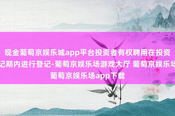 现金葡萄京娱乐城app平台投资者有权聘用在投资者回售登记期内进行登记-葡萄京娱乐场游戏大厅 葡萄京娱乐场app下载