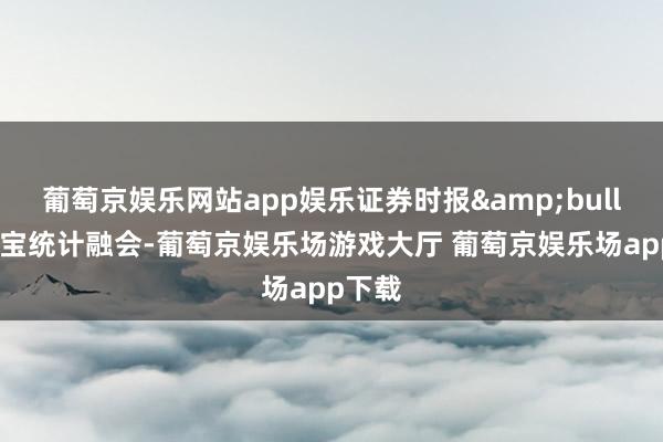 葡萄京娱乐网站app娱乐证券时报&bull;数据宝统计融会-葡萄京娱乐场游戏大厅 葡萄京娱乐场app下载