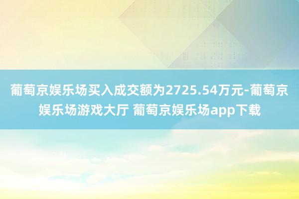 葡萄京娱乐场买入成交额为2725.54万元-葡萄京娱乐场游戏大厅 葡萄京娱乐场app下载