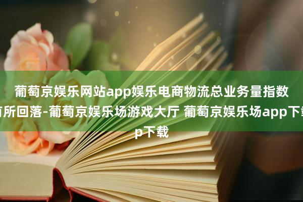 葡萄京娱乐网站app娱乐　　电商物流总业务量指数有所回落-葡萄京娱乐场游戏大厅 葡萄京娱乐场app下载