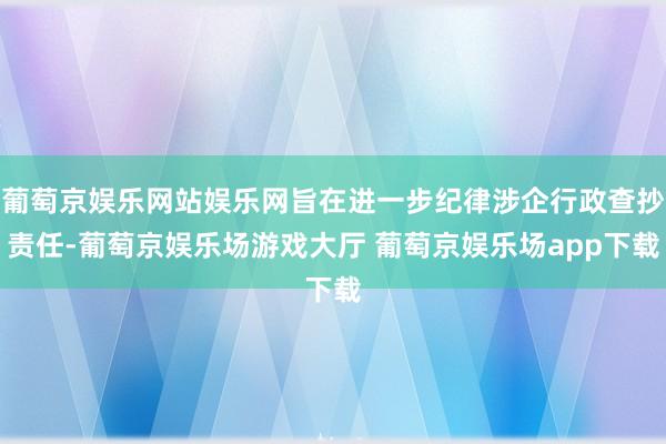 葡萄京娱乐网站娱乐网旨在进一步纪律涉企行政查抄责任-葡萄京娱乐场游戏大厅 葡萄京娱乐场app下载