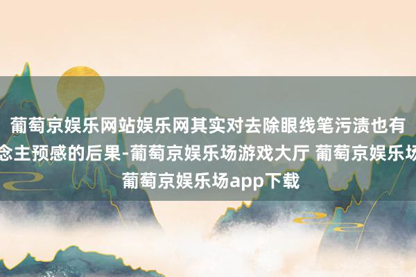 葡萄京娱乐网站娱乐网其实对去除眼线笔污渍也有着出东说念主预感的后果-葡萄京娱乐场游戏大厅 葡萄京娱乐场app下载