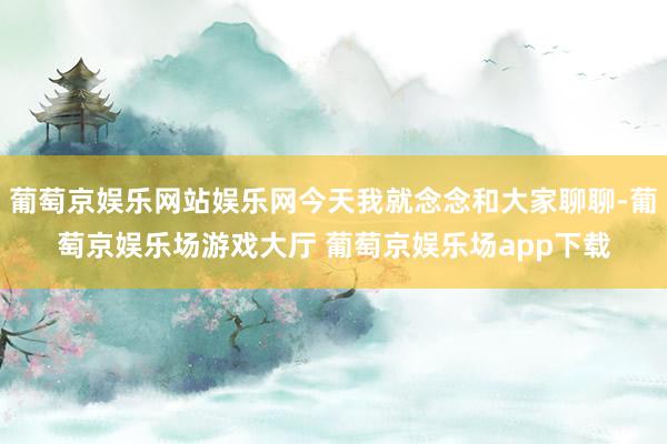 葡萄京娱乐网站娱乐网今天我就念念和大家聊聊-葡萄京娱乐场游戏大厅 葡萄京娱乐场app下载