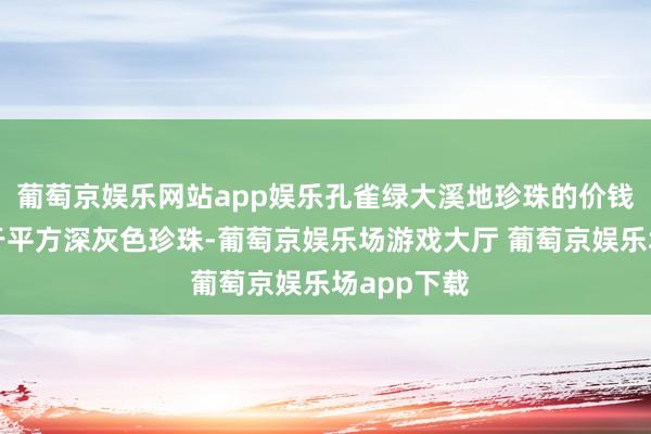 葡萄京娱乐网站app娱乐孔雀绿大溪地珍珠的价钱持续远高于平方深灰色珍珠-葡萄京娱乐场游戏大厅 葡萄京娱乐场app下载