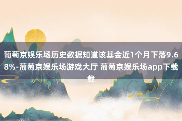 葡萄京娱乐场历史数据知道该基金近1个月下落9.68%-葡萄京娱乐场游戏大厅 葡萄京娱乐场app下载