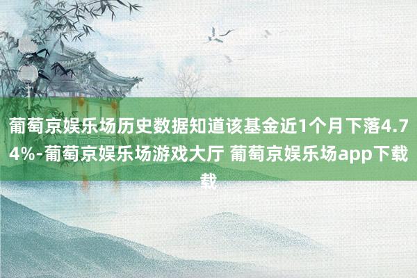 葡萄京娱乐场历史数据知道该基金近1个月下落4.74%-葡萄京娱乐场游戏大厅 葡萄京娱乐场app下载