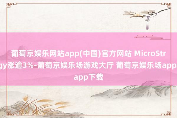 葡萄京娱乐网站app(中国)官方网站 MicroStrategy涨逾3%-葡萄京娱乐场游戏大厅 葡萄京娱乐场app下载