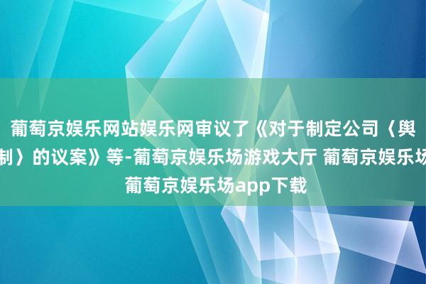 葡萄京娱乐网站娱乐网审议了《对于制定公司〈舆情管束轨制〉的议案》等-葡萄京娱乐场游戏大厅 葡萄京娱乐场app下载